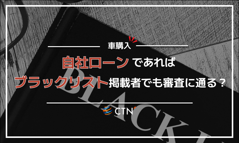 自社ローンならブラックリストに載っていても審査に通る？仕組みや注意点を解説！｜CTN車一括査定